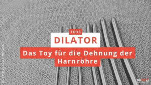 Dilator – das Toy für die Dehnung der Harnröhre